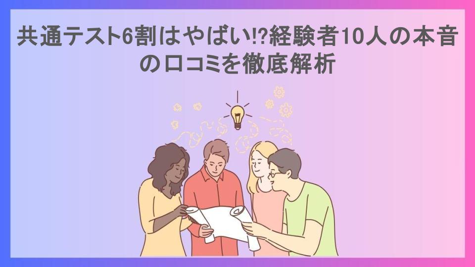 共通テスト6割はやばい!?経験者10人の本音の口コミを徹底解析